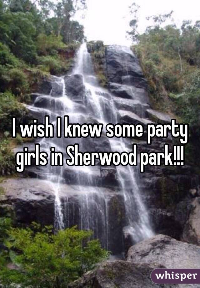 I wish I knew some party girls in Sherwood park!!!
