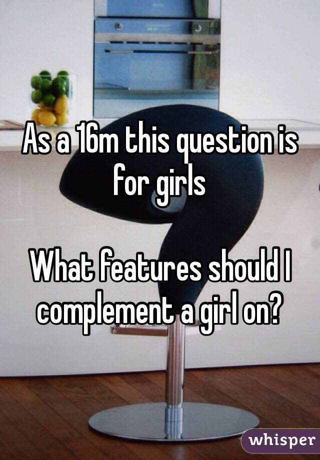 As a 16m this question is for girls 
 
What features should I complement a girl on?