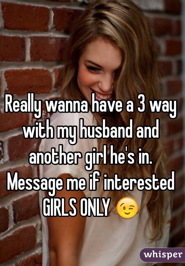 Really wanna have a 3 way with my husband and another girl he's in. Message me if interested GIRLS ONLY 😉