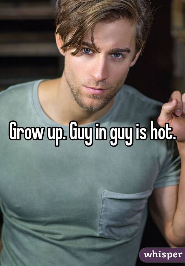 Grow up. Guy in guy is hot. 