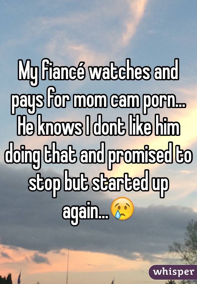 My fiancé watches and pays for mom cam porn... He knows I dont like him doing that and promised to stop but started up again...😢