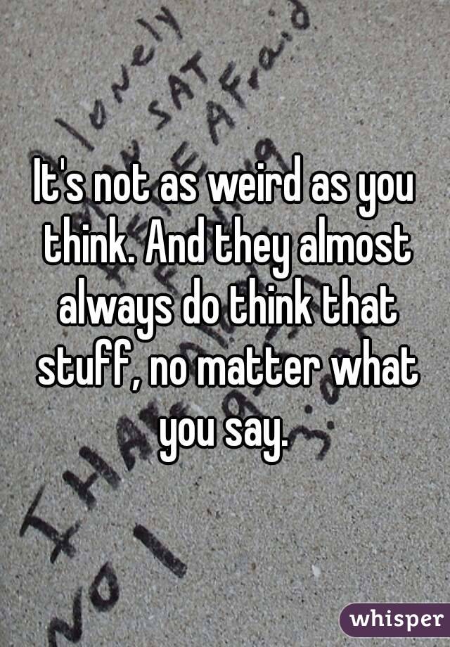 It's not as weird as you think. And they almost always do think that stuff, no matter what you say. 