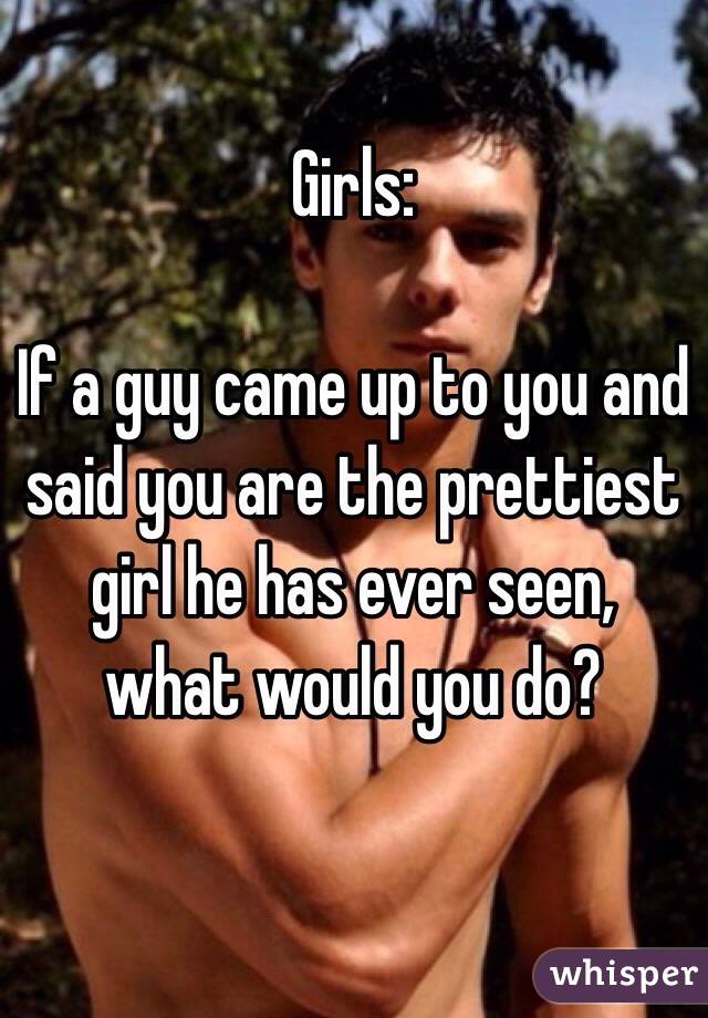 Girls:

If a guy came up to you and said you are the prettiest girl he has ever seen, what would you do?