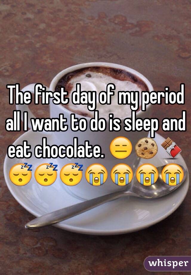 The first day of my period all I want to do is sleep and eat chocolate. 😑🍪🍫😴😴😴😭😭😭😭