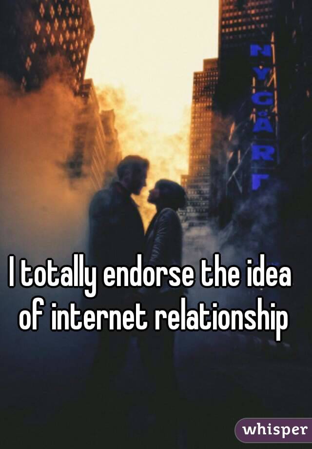 I totally endorse the idea of internet relationship