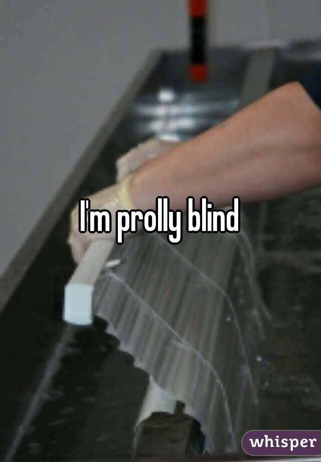 I'm prolly blind