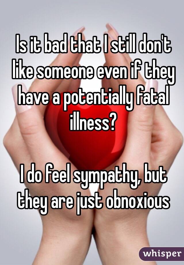 Is it bad that I still don't like someone even if they have a potentially fatal illness?

I do feel sympathy, but they are just obnoxious

