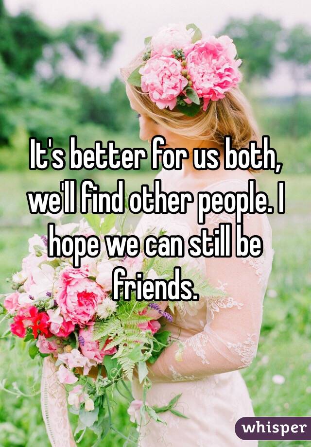 It's better for us both, we'll find other people. I hope we can still be friends. 