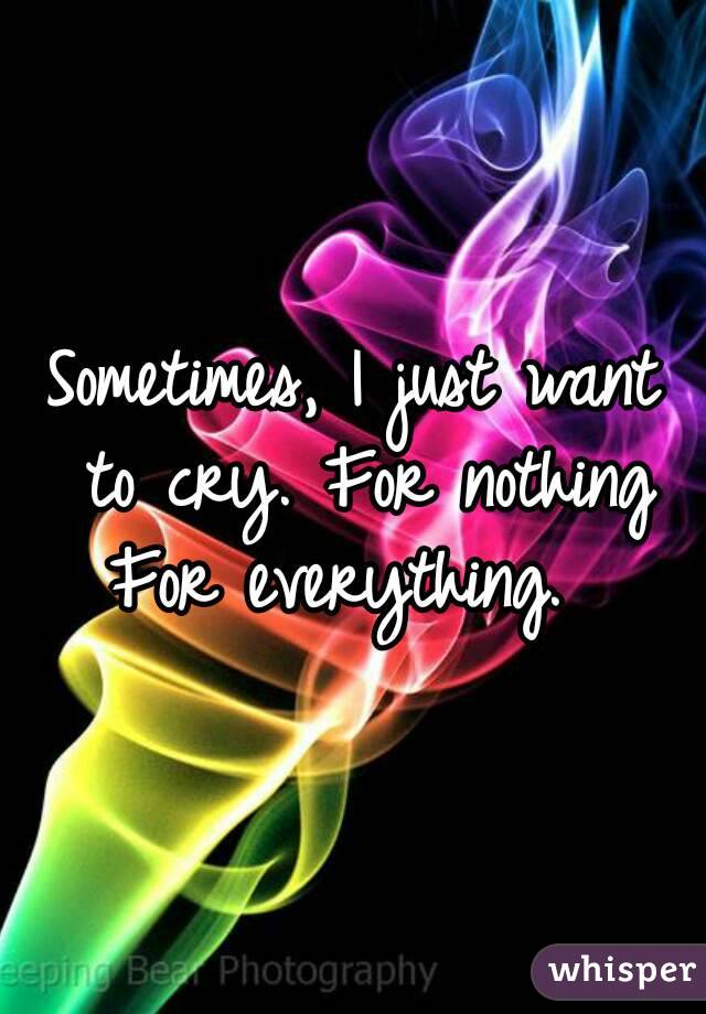 Sometimes, I just want to cry. For nothing
For everything. 
