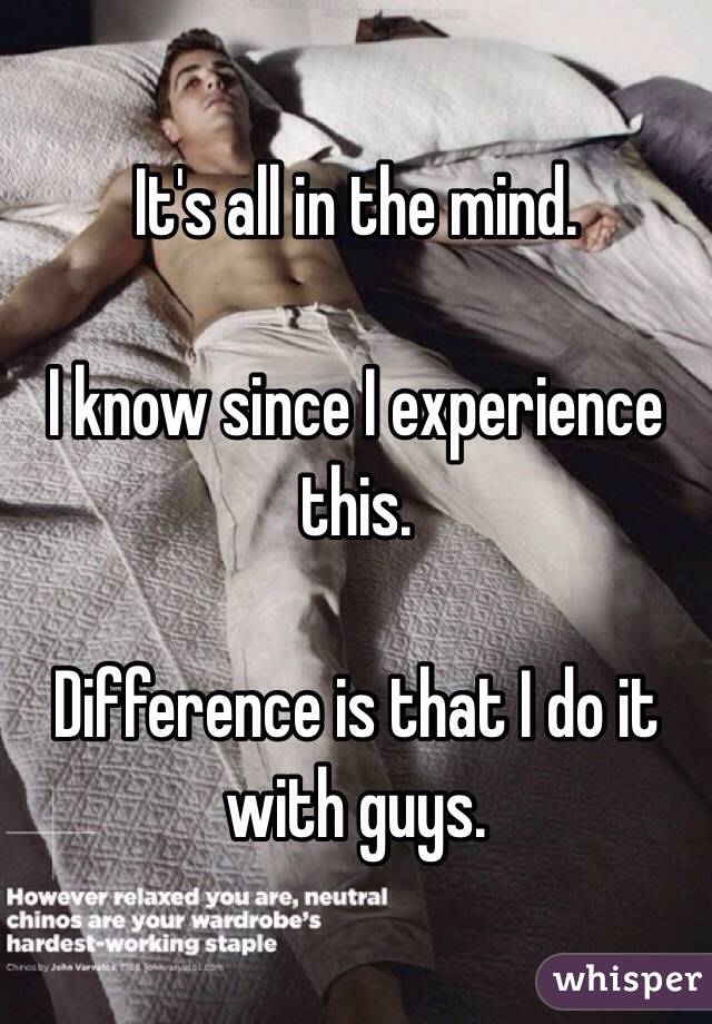 It's all in the mind.

I know since I experience this.

Difference is that I do it with guys.