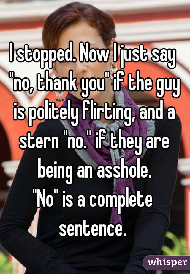 I stopped. Now I just say "no, thank you" if the guy is politely flirting, and a stern "no." if they are being an asshole.
"No" is a complete sentence. 