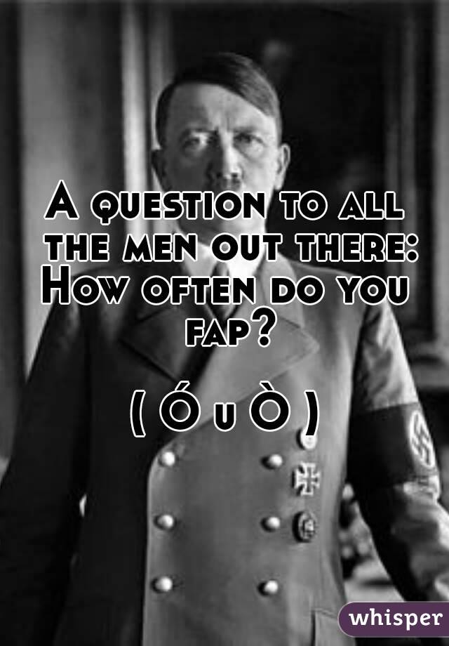 A question to all the men out there:
How often do you fap?

( Ó u Ò )