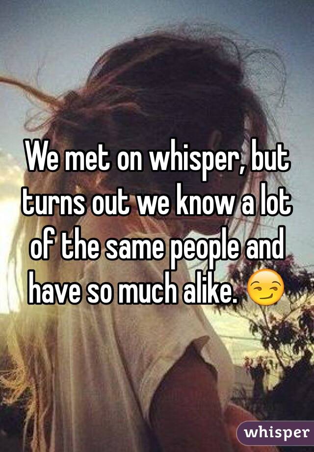 We met on whisper, but turns out we know a lot of the same people and have so much alike. 😏
