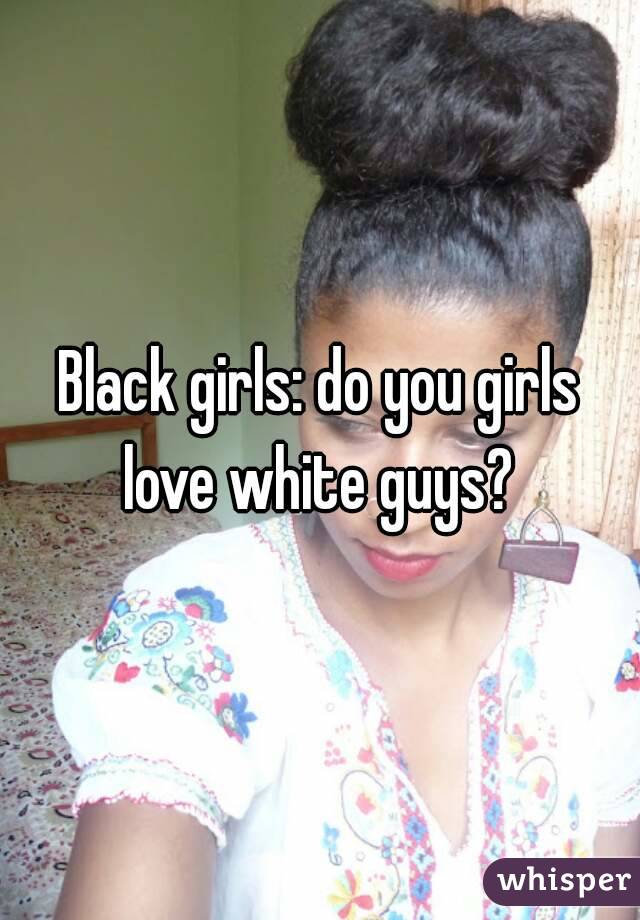 Black girls: do you girls love white guys? 