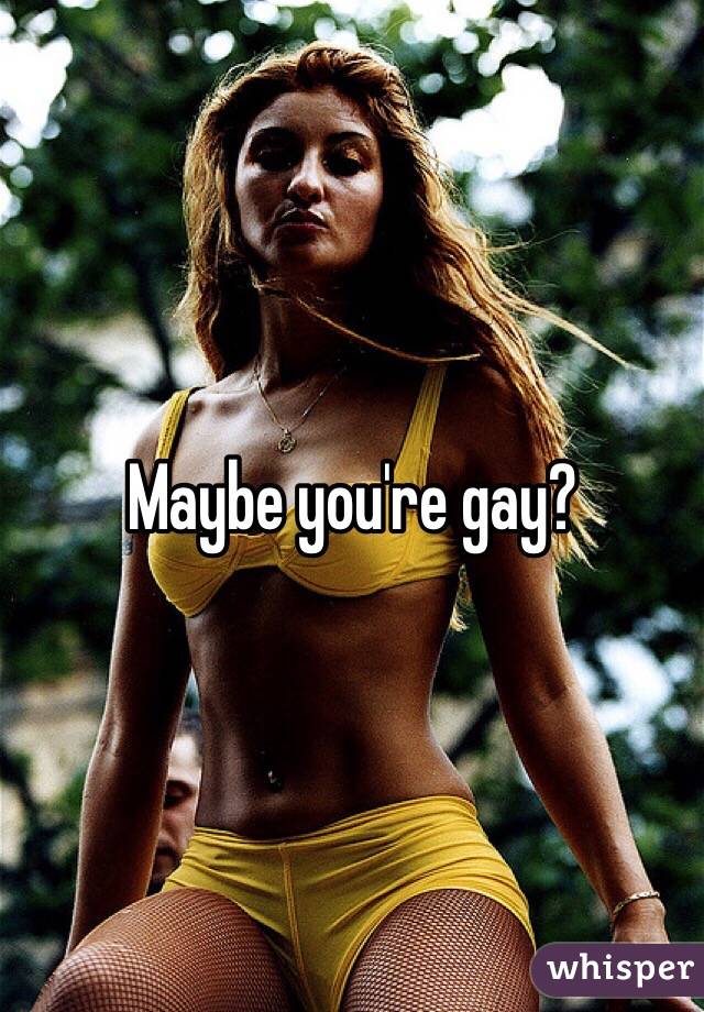 Maybe you're gay?