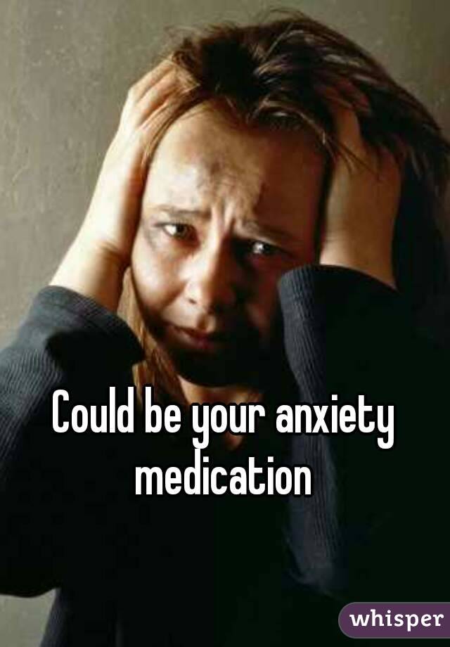 Could be your anxiety medication 