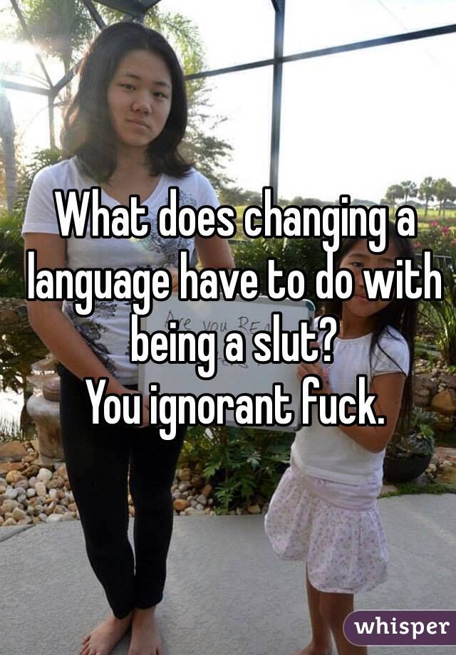 What does changing a language have to do with being a slut? 
You ignorant fuck. 