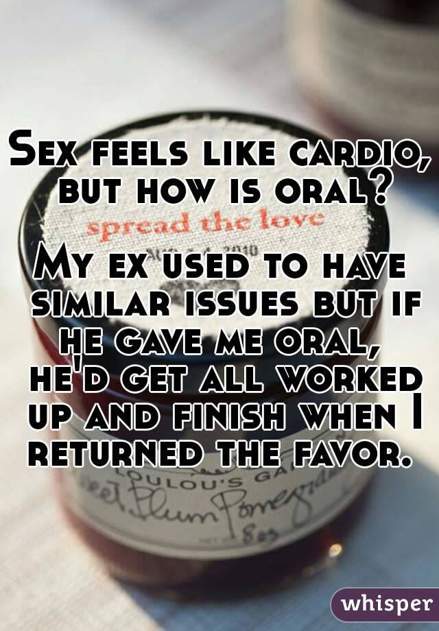 Sex feels like cardio,  but how is oral? 

My ex used to have similar issues but if he gave me oral,  he'd get all worked up and finish when I returned the favor. 