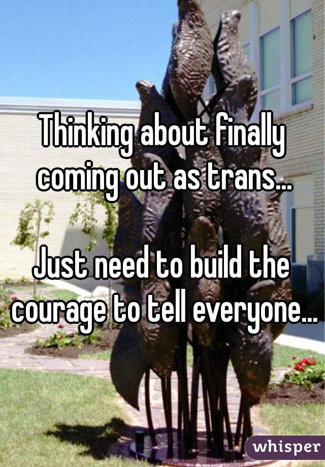 Thinking about finally coming out as trans...

Just need to build the courage to tell everyone...