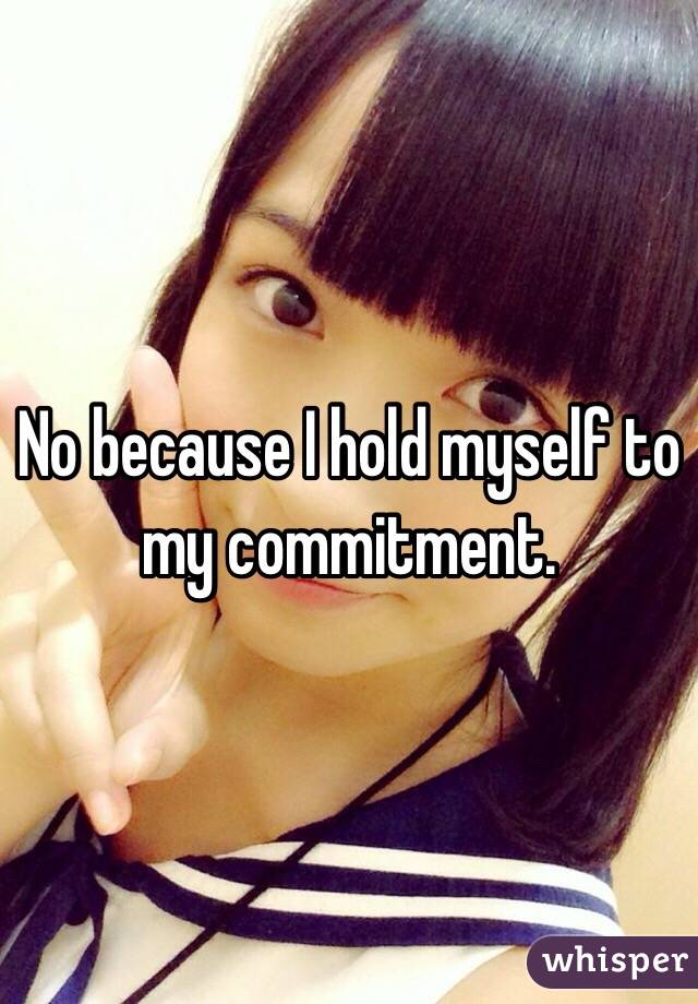 No because I hold myself to my commitment.