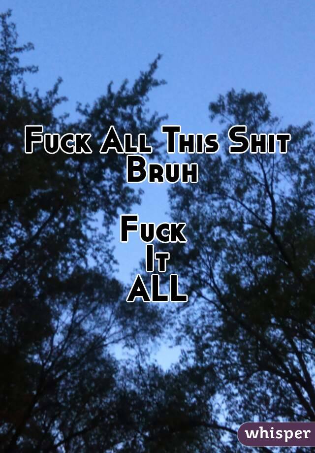 Fuck All This Shit Bruh

Fuck 
It
ALL