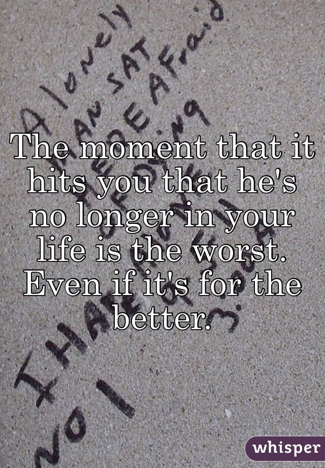 The moment that it hits you that he's no longer in your life is the worst. Even if it's for the better. 