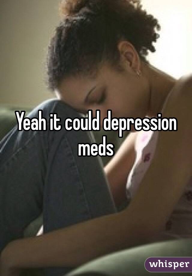 Yeah it could depression meds 