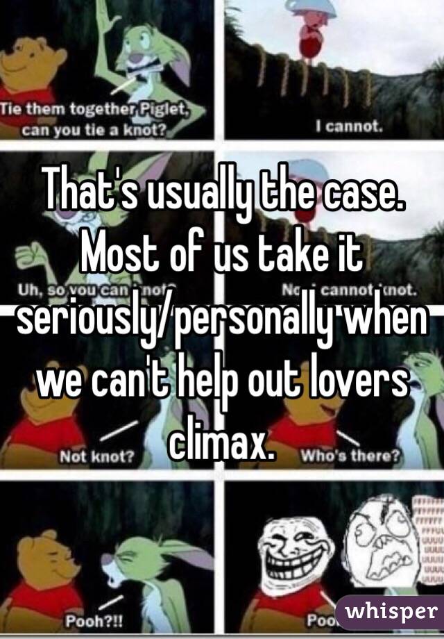 That's usually the case. Most of us take it seriously/personally when we can't help out lovers climax. 