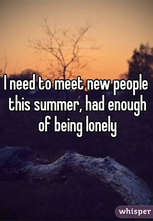 I need to meet new people this summer, had enough of being lonely