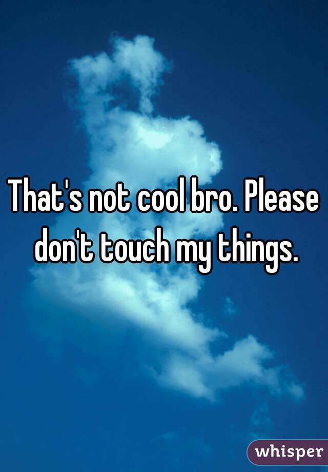 That's not cool bro. Please don't touch my things.