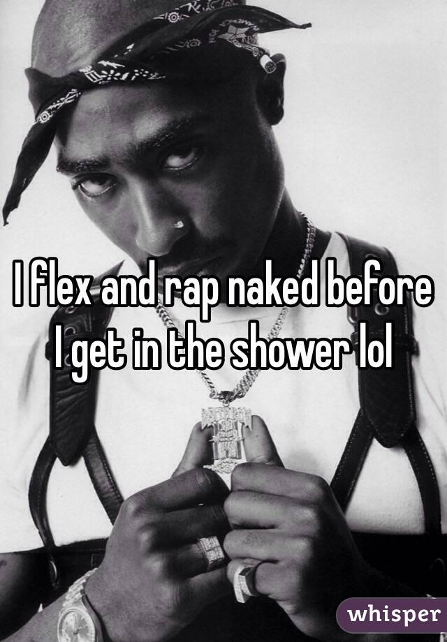 I flex and rap naked before I get in the shower lol