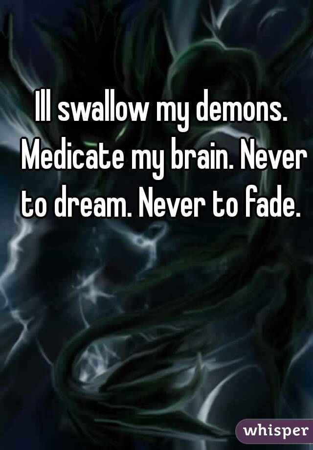 Ill swallow my demons. Medicate my brain. Never to dream. Never to fade. 