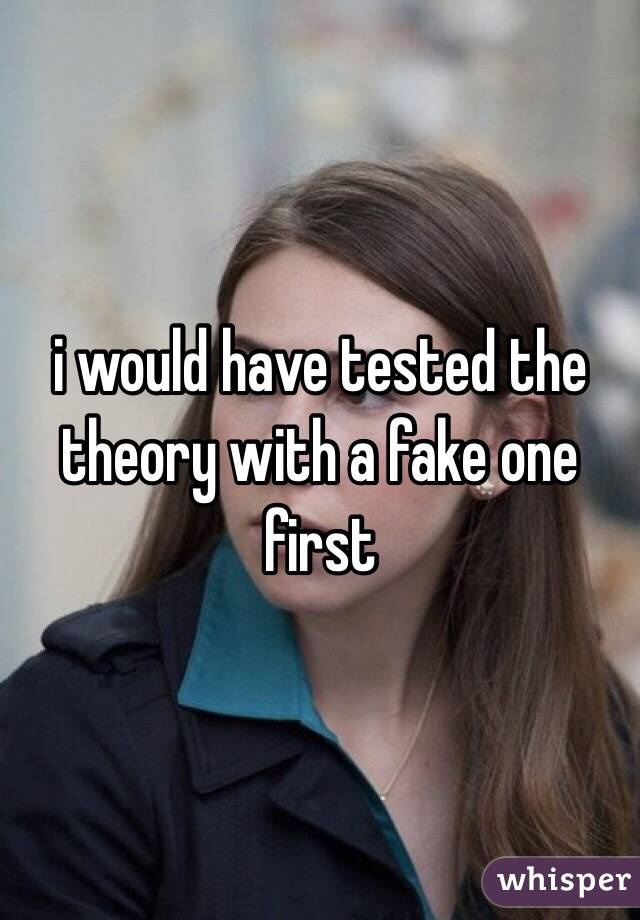 i would have tested the theory with a fake one first