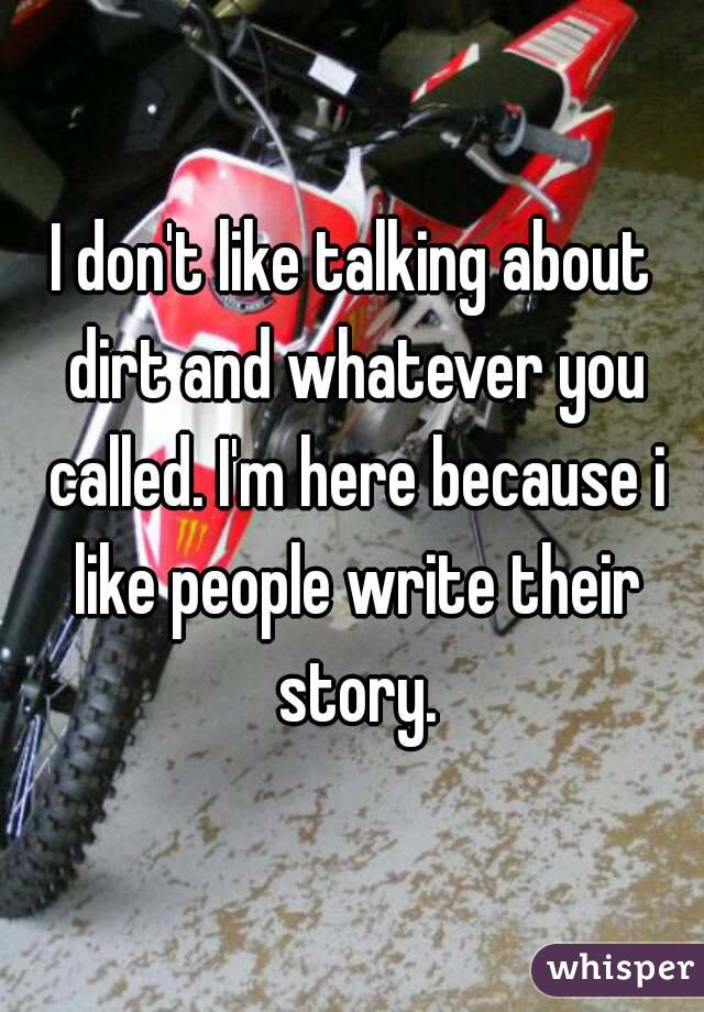 I don't like talking about dirt and whatever you called. I'm here because i like people write their story.
