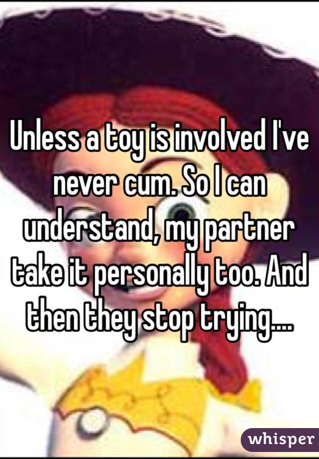 Unless a toy is involved I've never cum. So I can understand, my partner take it personally too. And then they stop trying.... 