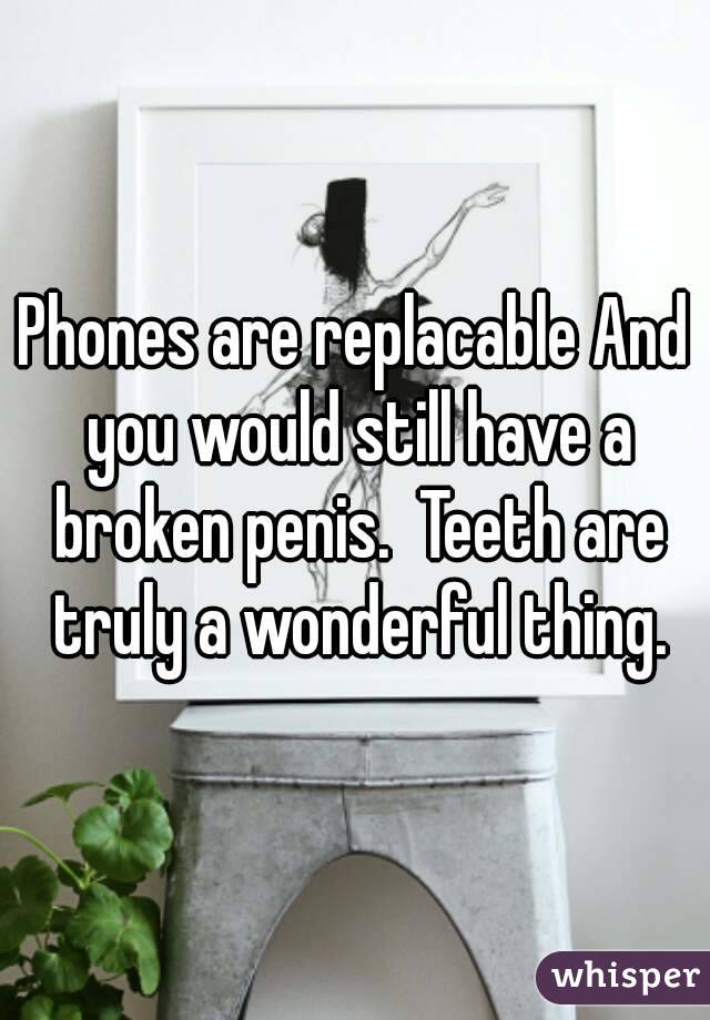 Phones are replacable And you would still have a broken penis.  Teeth are truly a wonderful thing.