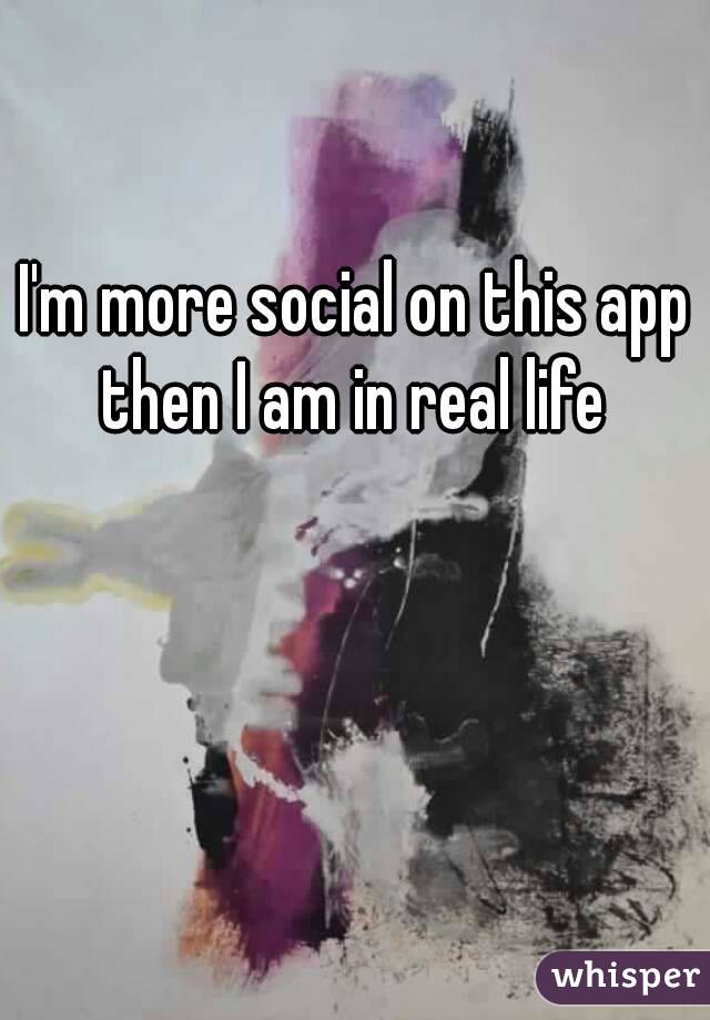 I'm more social on this app then I am in real life 