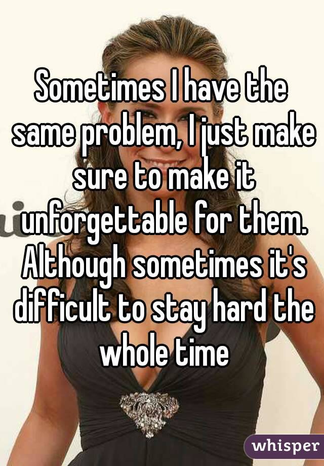 Sometimes I have the same problem, I just make sure to make it unforgettable for them. Although sometimes it's difficult to stay hard the whole time