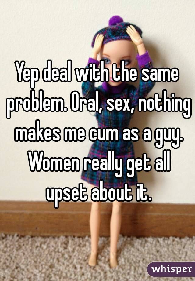 Yep deal with the same problem. Oral, sex, nothing makes me cum as a guy. Women really get all upset about it.