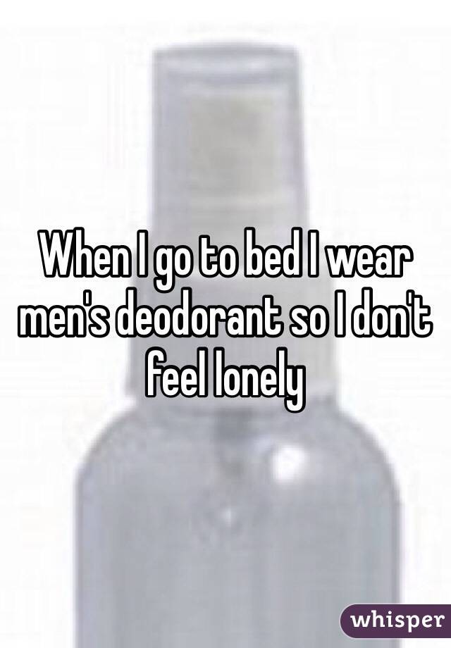 When I go to bed I wear men's deodorant so I don't feel lonely