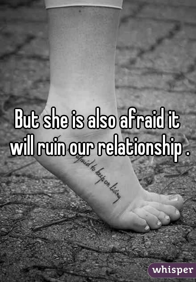 But she is also afraid it will ruin our relationship .