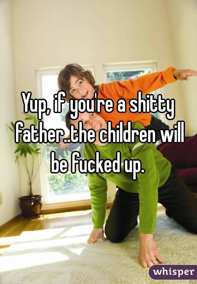 Yup, if you're a shitty father..the children will be fucked up. 
