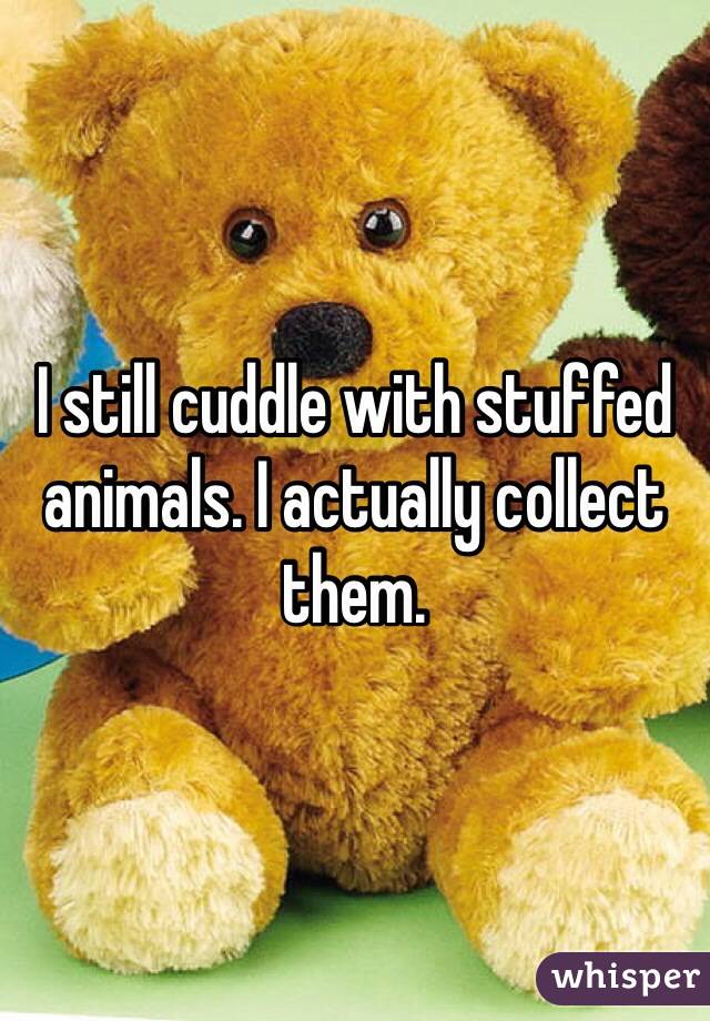 I still cuddle with stuffed animals. I actually collect them.