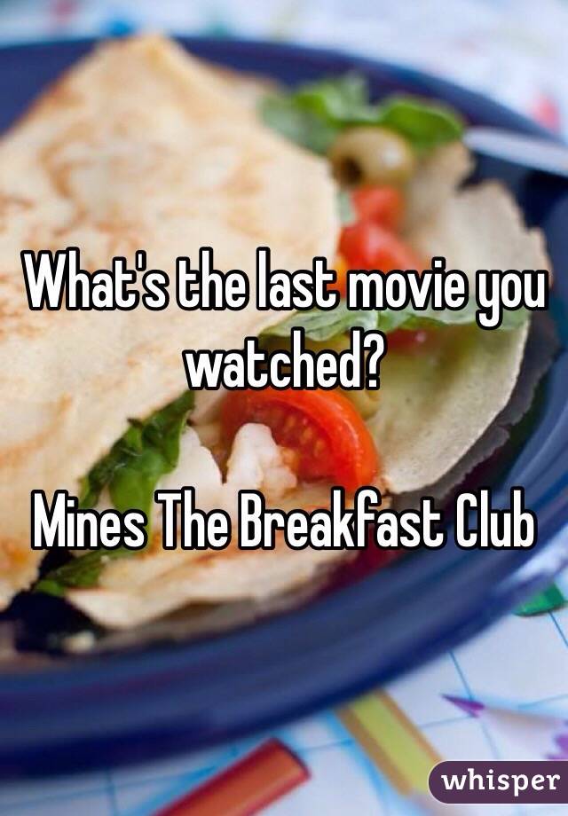 What's the last movie you watched? 

Mines The Breakfast Club 