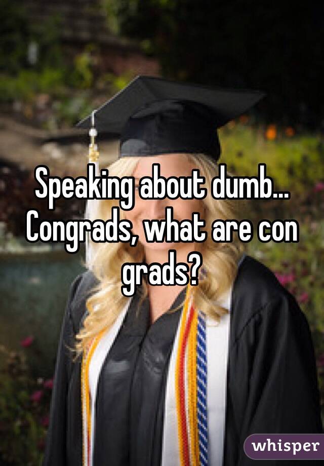 Speaking about dumb...
Congrads, what are con grads?