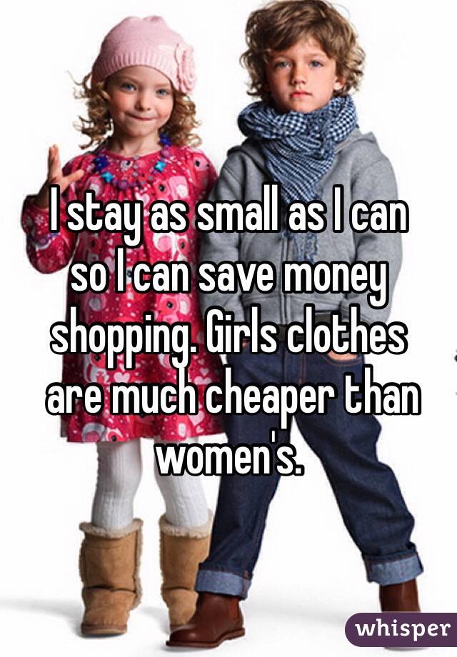 I stay as small as I can 
so I can save money shopping. Girls clothes
 are much cheaper than women's. 