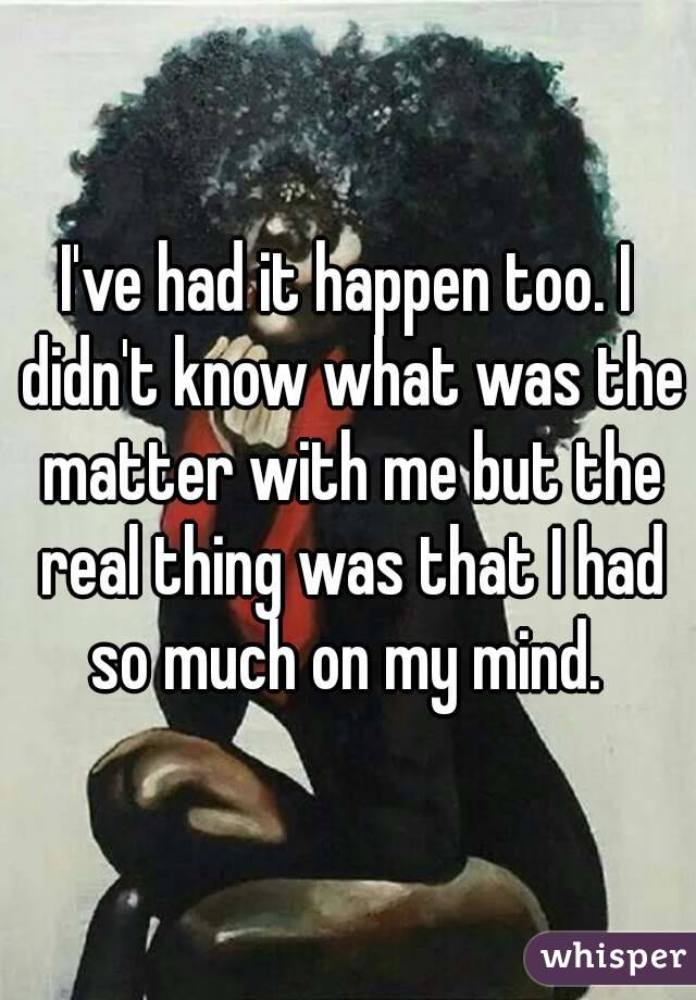 I've had it happen too. I didn't know what was the matter with me but the real thing was that I had so much on my mind. 