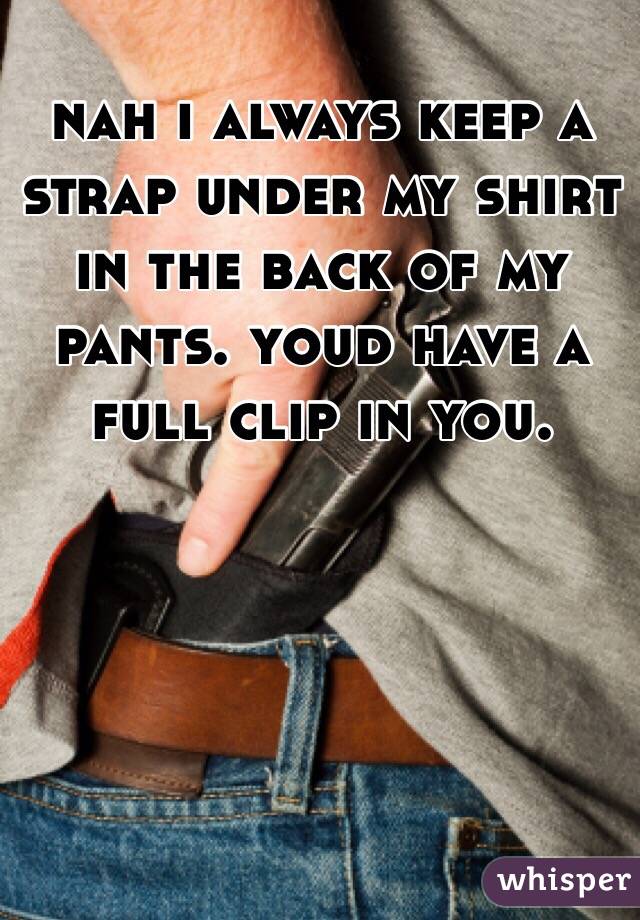 nah i always keep a strap under my shirt in the back of my pants. youd have a full clip in you.