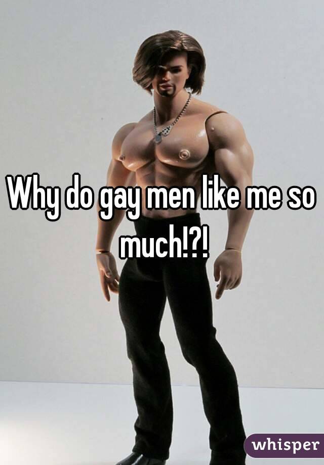 Why do gay men like me so much!?!