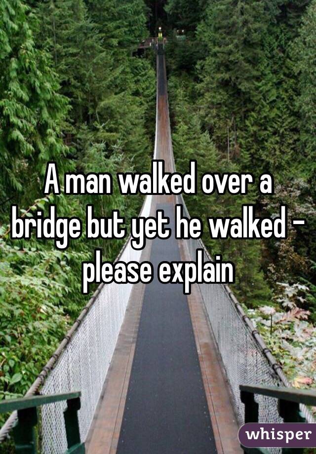 A man walked over a bridge but yet he walked - please explain